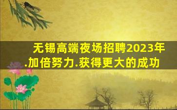 无锡高端夜场招聘2023年.加倍努力.获得更大的成功
